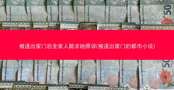 被逐出家门后全家人跪求她原谅(被逐出家门的都市小说)
