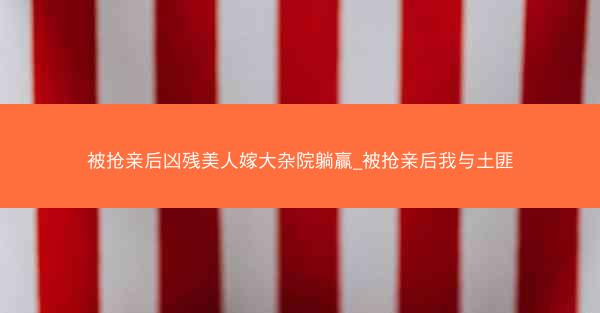 被抢亲后凶残美人嫁大杂院躺赢_被抢亲后我与土匪