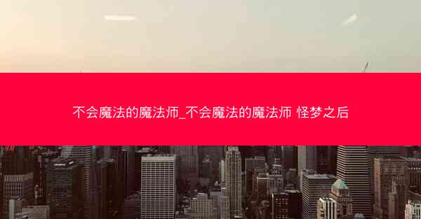 不会魔法的魔法师_不会魔法的魔法师 怪梦之后