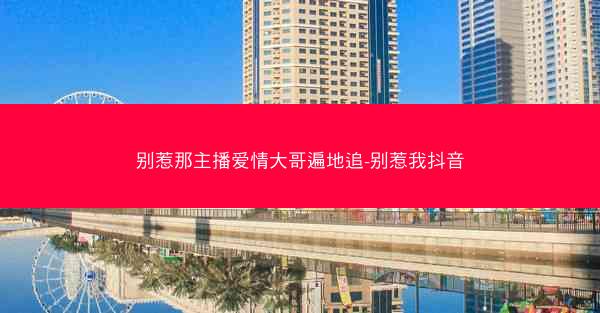 别惹那主播爱情大哥遍地追-别惹我抖音