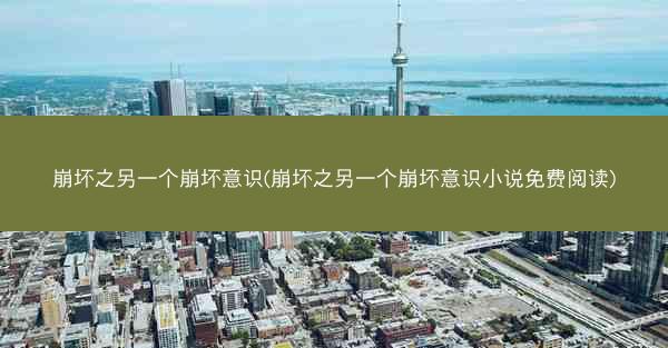 崩坏之另一个崩坏意识(崩坏之另一个崩坏意识小说免费阅读)