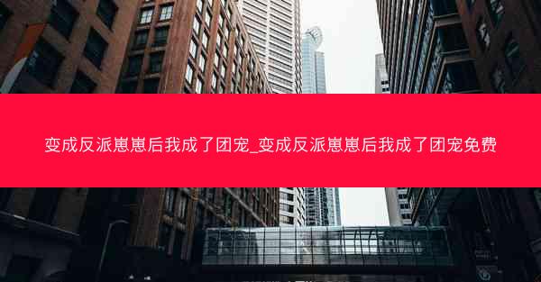 变成反派崽崽后我成了团宠_变成反派崽崽后我成了团宠免费