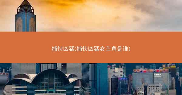 捕快凶猛(捕快凶猛女主角是谁)