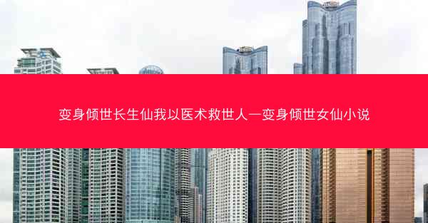 变身倾世长生仙我以医术救世人—变身倾世女仙小说