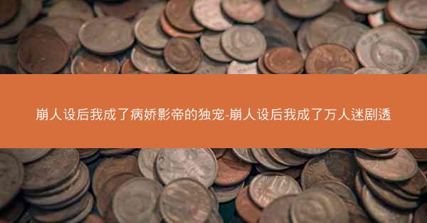 崩人设后我成了病娇影帝的独宠-崩人设后我成了万人迷剧透 崩人设后我成了病娇影帝的独宠-崩人设后我成了万人迷剧透