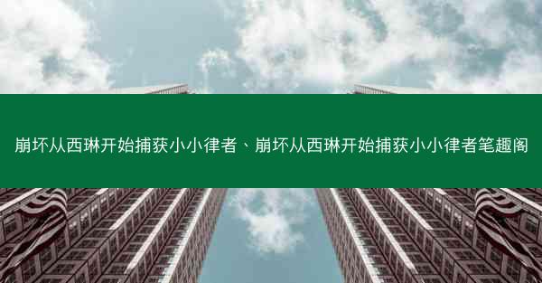 崩坏从西琳开始捕获小小律者、崩坏从西琳开始捕获小小律者笔趣阁