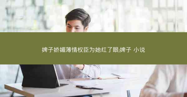 婢子娇媚薄情权臣为她红了眼;婢子 小说