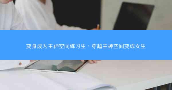变身成为主神空间练习生、穿越主神空间变成女生