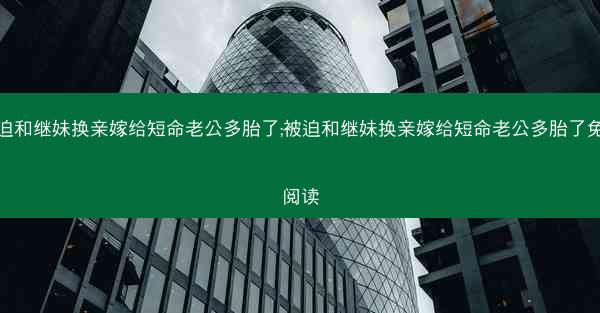 被迫和继妹换亲嫁给短命老公多胎了;被迫和继妹换亲嫁给短命老公多胎了免费阅读