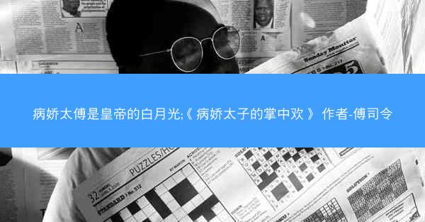 病娇太傅是皇帝的白月光;《病娇太子的掌中欢》 作者-傅司令