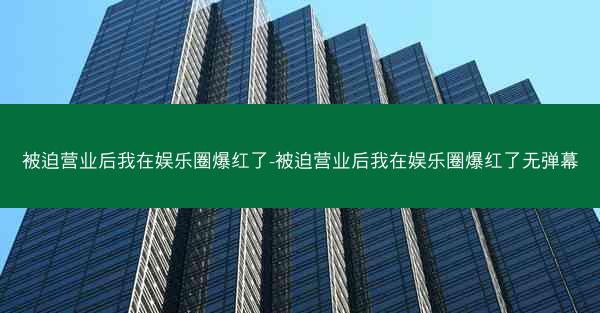 被迫营业后我在娱乐圈爆红了-被迫营业后我在娱乐圈爆红了无弹幕