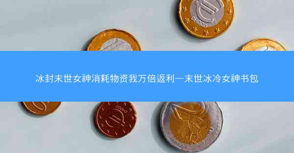 冰封末世女神消耗物资我万倍返利—末世冰冷女神书包