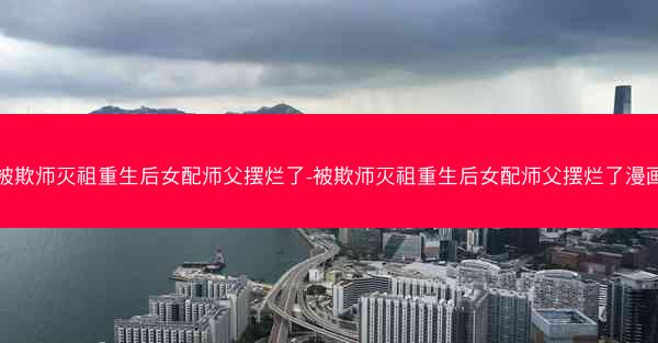 被欺师灭祖重生后女配师父摆烂了-被欺师灭祖重生后女配师父摆烂了漫画 被欺师灭祖重生后女配师父摆烂了-被欺师灭祖重生后女配师父摆烂了漫画