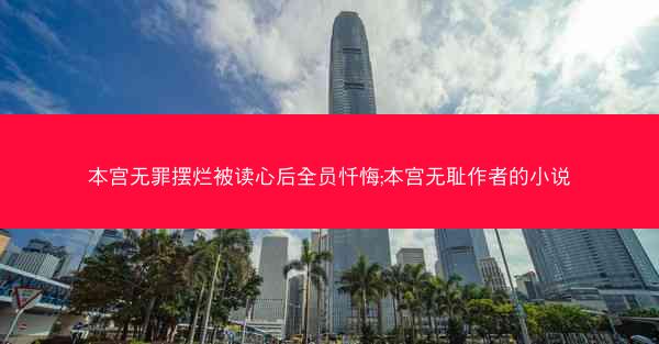 本宫无罪摆烂被读心后全员忏悔;本宫无耻作者的小说