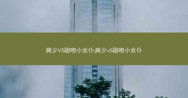 病少V5甜吻小女仆;病少v5甜吻小女仆 病少V5甜吻小女仆;病少v5甜吻小女仆