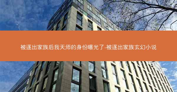 被逐出家族后我天师的身份曝光了-被逐出家族玄幻小说