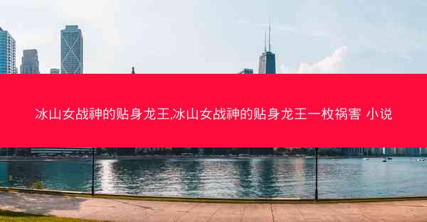 冰山女战神的贴身龙王,冰山女战神的贴身龙王一枚祸害 小说 冰山女战神的贴身龙王,冰山女战神的贴身龙王一枚祸害 小说