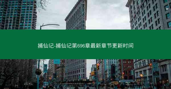 捕仙记-捕仙记第696章最新章节更新时间