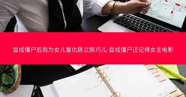 变成僵尸后我为女儿复仇陈立陈巧儿-变成僵尸还记得女主电影