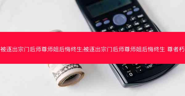 被逐出宗门后师尊师姐后悔终生;被逐出宗门后师尊师姐后悔终生 尊者朽