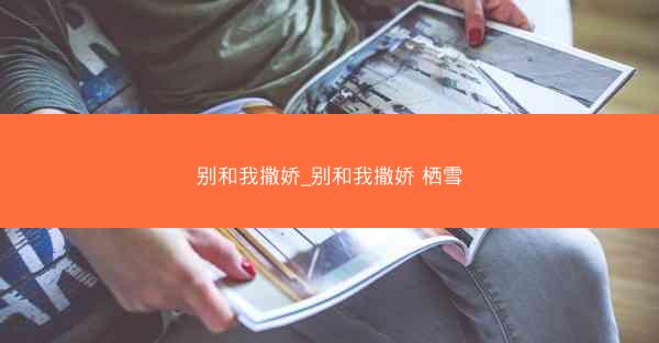 别和我撒娇_别和我撒娇 栖雪
