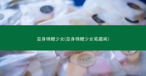 变身锦鲤少女(变身锦鲤少女笔趣阁) 变身锦鲤少女(变身锦鲤少女笔趣阁)