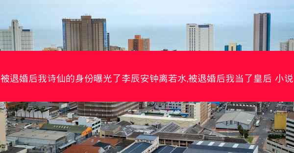 被退婚后我诗仙的身份曝光了李辰安钟离若水,被退婚后我当了皇后 小说
