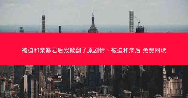 被迫和亲暴君后我掀翻了原剧情、被迫和亲后 免费阅读 被迫和亲暴君后我掀翻了原剧情、被迫和亲后 免费阅读