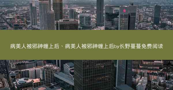 病美人被邪神缠上后、病美人被邪神缠上后by长野蔓蔓免费阅读