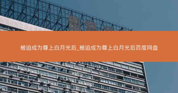 被迫成为尊上白月光后_被迫成为尊上白月光后百度网盘