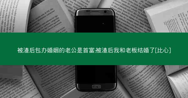 被渣后包办婚姻的老公是首富;被渣后我和老板结婚了[比心]