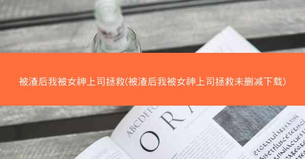 被渣后我被女神上司拯救(被渣后我被女神上司拯救未删减下载)
