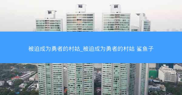 被迫成为勇者的村姑_被迫成为勇者的村姑 鲨鱼子