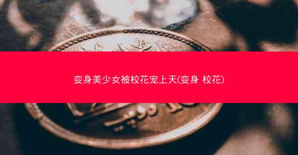 变身美少女被校花宠上天(变身 校花)