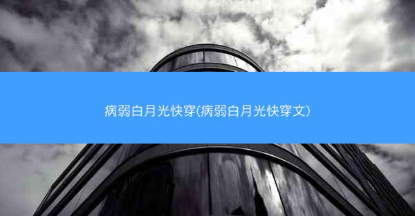 病弱白月光快穿(病弱白月光快穿文)
