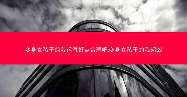 变身女孩子的我运气好点合理吧,变身女孩子的我超凶