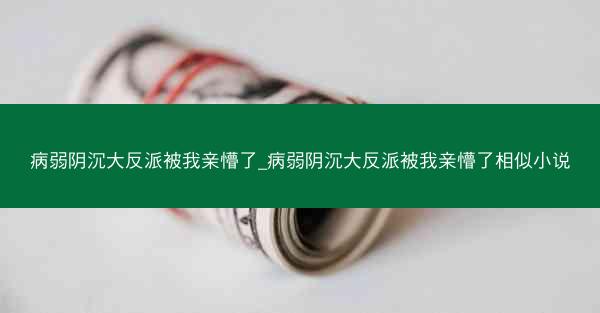 病弱阴沉大反派被我亲懵了_病弱阴沉大反派被我亲懵了相似小说 病弱阴沉大反派被我亲懵了_病弱阴沉大反派被我亲懵了相似小说