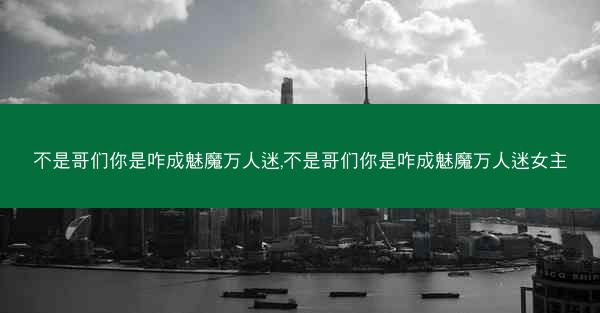 不是哥们你是咋成魅魔万人迷,不是哥们你是咋成魅魔万人迷女主