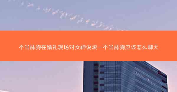 不当舔狗在婚礼现场对女神说滚—不当舔狗应该怎么聊天