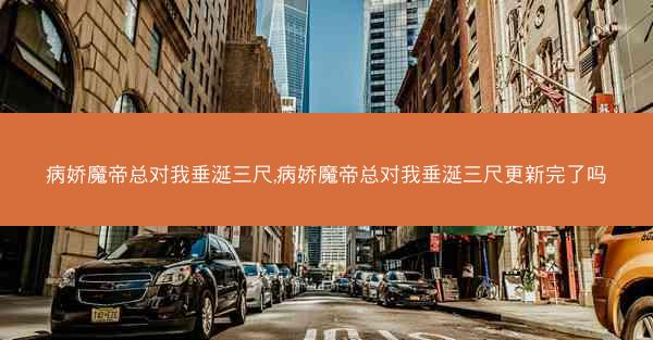 病娇魔帝总对我垂涎三尺,病娇魔帝总对我垂涎三尺更新完了吗