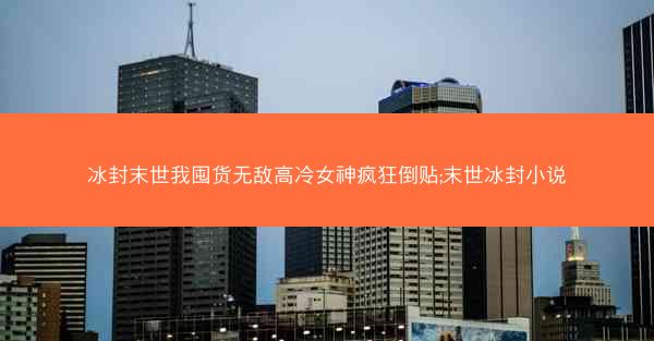 冰封末世我囤货无敌高冷女神疯狂倒贴;末世冰封小说