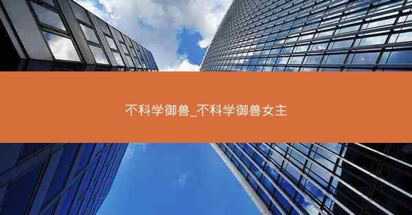 不科学御兽_不科学御兽女主