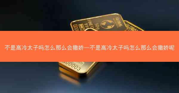 不是高冷太子吗怎么那么会撒娇—不是高冷太子吗怎么那么会撒娇呢