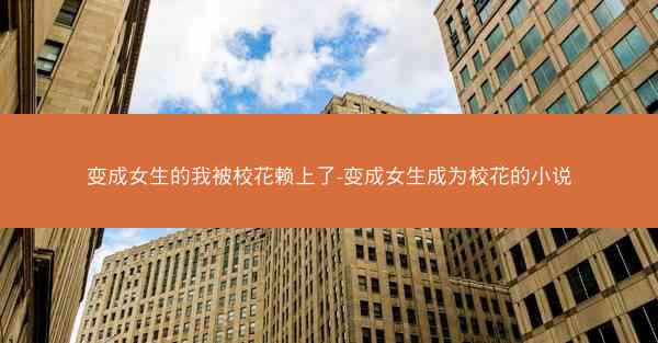 变成女生的我被校花赖上了-变成女生成为校花的小说 变成女生的我被校花赖上了-变成女生成为校花的小说
