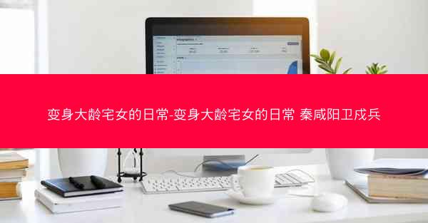 变身大龄宅女的日常-变身大龄宅女的日常 秦咸阳卫戍兵