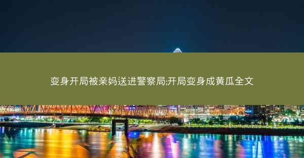 变身开局被亲妈送进警察局;开局变身成黄瓜全文