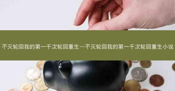 不灭轮回我的第一千次轮回重生—不灭轮回我的第一千次轮回重生小说