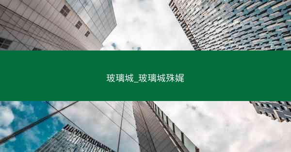 玻璃城_玻璃城殊娓 玻璃城_玻璃城殊娓