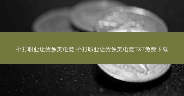 不打职业让我独美电竞-不打职业让我独美电竞TXT免费下载