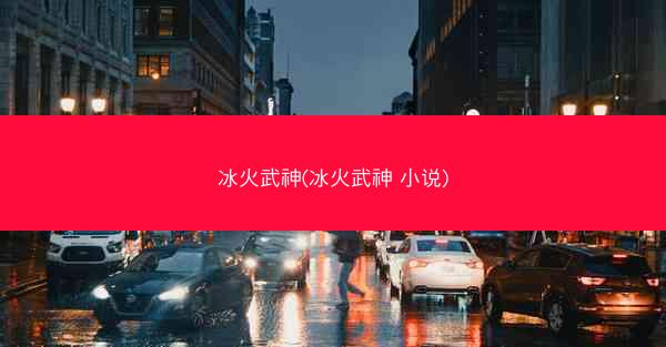 冰火武神(冰火武神 小说)